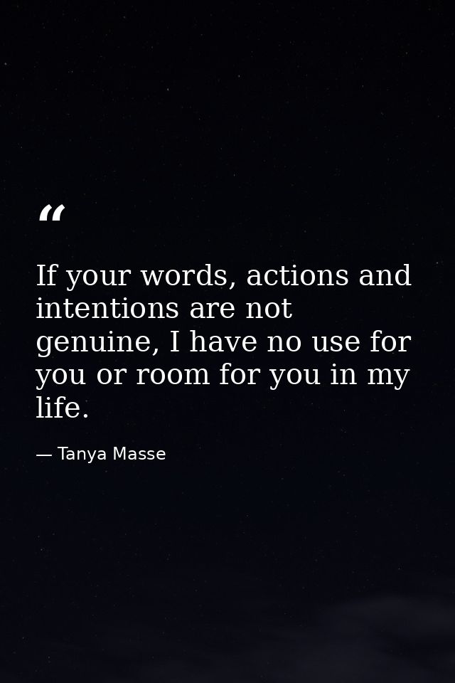 If your words, actions and intentions are not genuine, I have no use for you or room for you in my life. — Tanya Masse