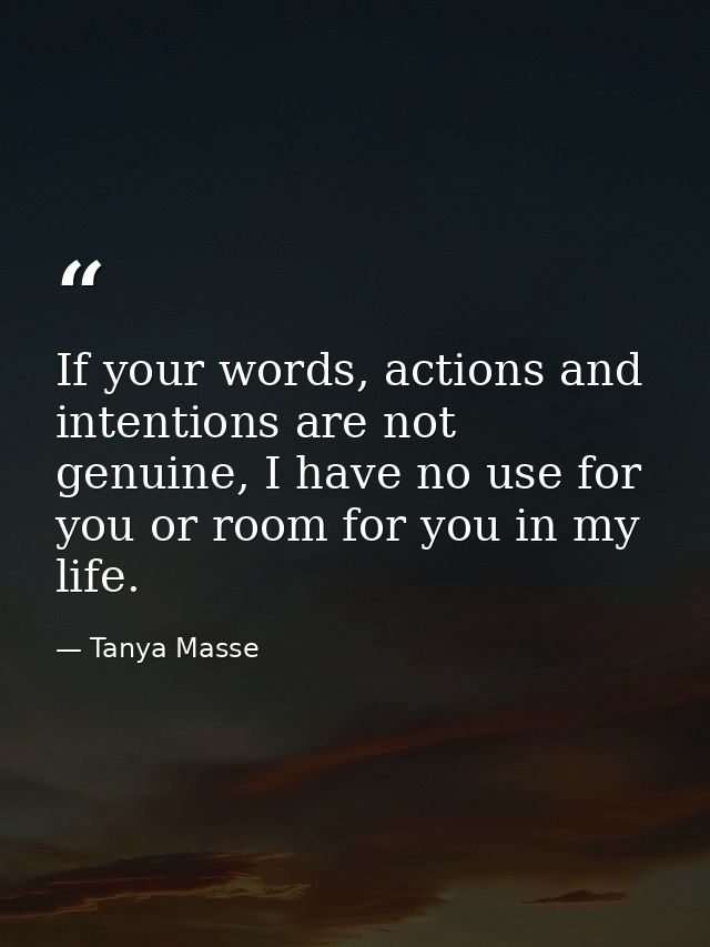 If your words, actions and intentions are not genuine, I have no use for you or room for you in my life. — Tanya Masse
