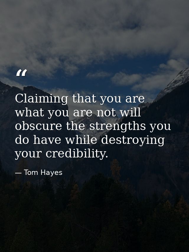 Claiming that you are what you are not will obscure the strengths you do have while destroying your credibility. — Tom Hayes