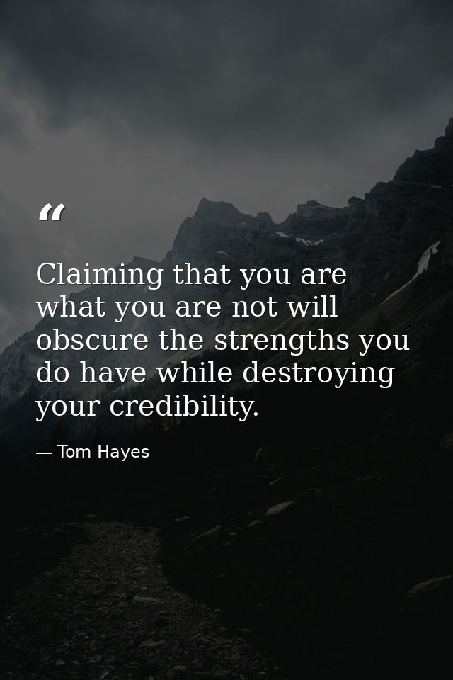 Claiming that you are what you are not will obscure the strengths you do have while destroying your credibility. — Tom Hayes