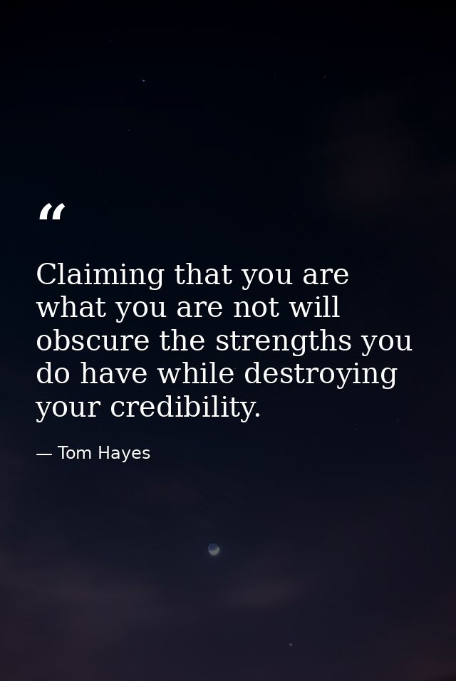 Claiming that you are what you are not will obscure the strengths you do have while destroying your credibility. — Tom Hayes