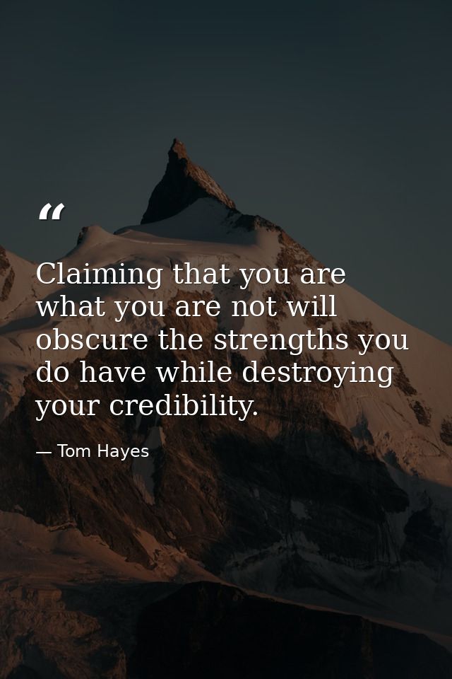 Claiming that you are what you are not will obscure the strengths you do have while destroying your credibility. — Tom Hayes