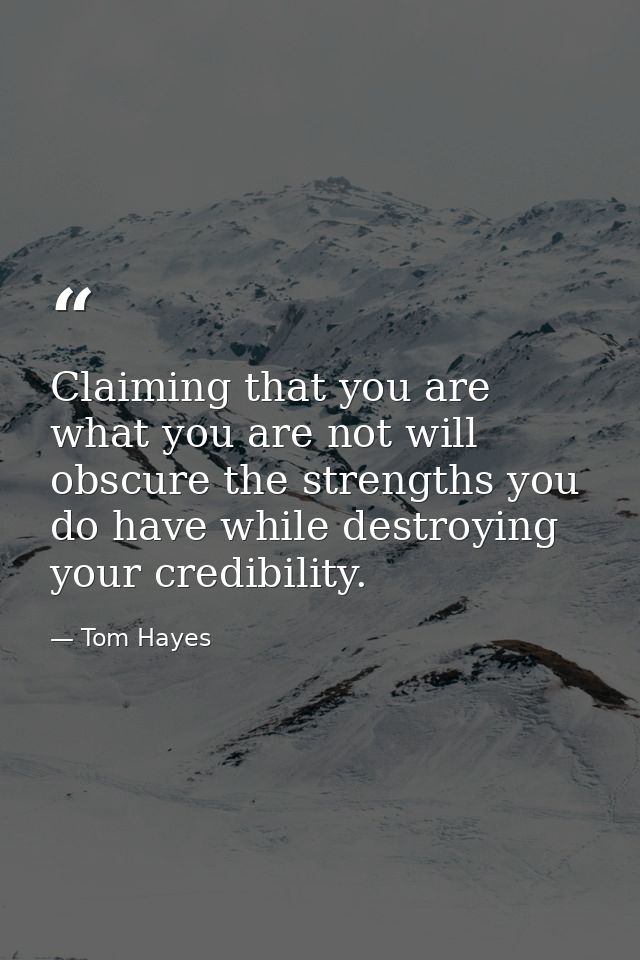 Claiming that you are what you are not will obscure the strengths you do have while destroying your credibility. — Tom Hayes