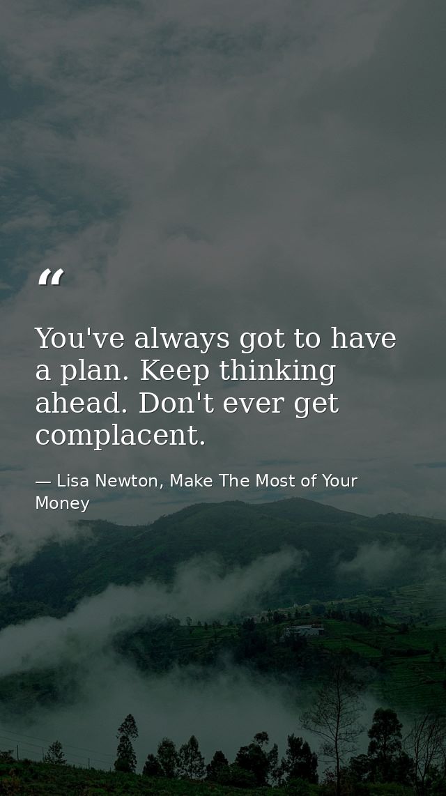 You've always got to have a plan. Keep thinking ahead. Don't ever get complacent. — Lisa Newton, Make The Most of Your Money