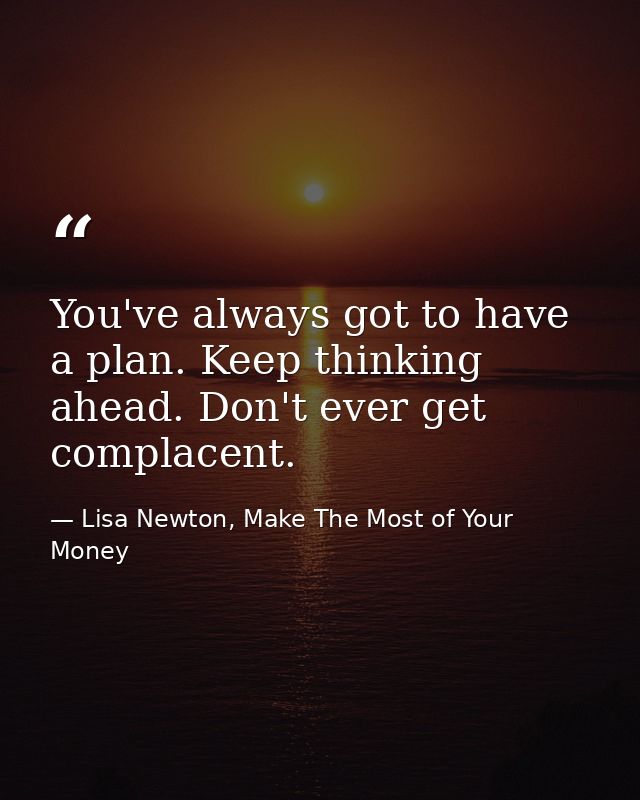 You've always got to have a plan. Keep thinking ahead. Don't ever get complacent. — Lisa Newton, Make The Most of Your Money