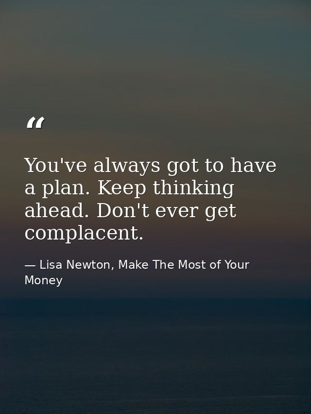 You've always got to have a plan. Keep thinking ahead. Don't ever get complacent. — Lisa Newton, Make The Most of Your Money