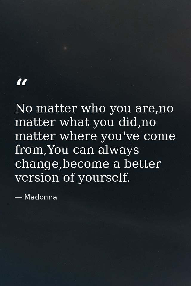 No matter who you are,no matter what you did,no matter where you've come from,You can always change,become a better vers — Madonna