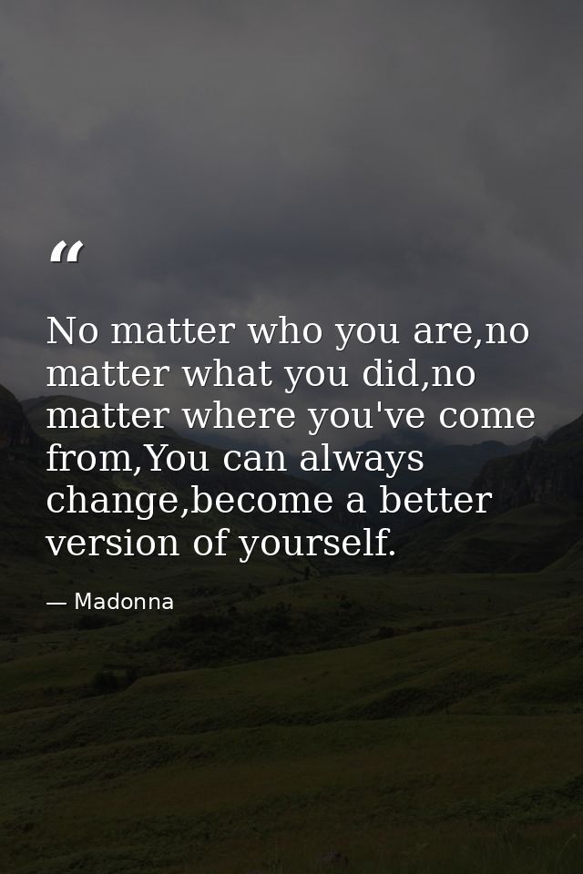 No matter who you are,no matter what you did,no matter where you've come from,You can always change,become a better vers — Madonna