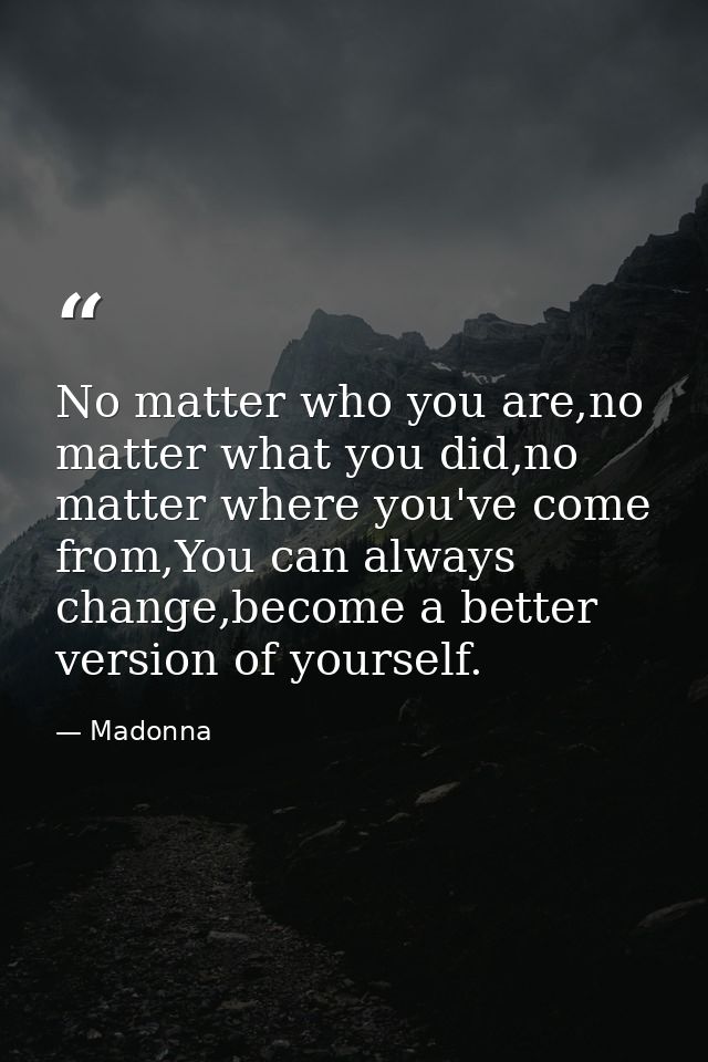 No matter who you are,no matter what you did,no matter where you've come from,You can always change,become a better vers — Madonna