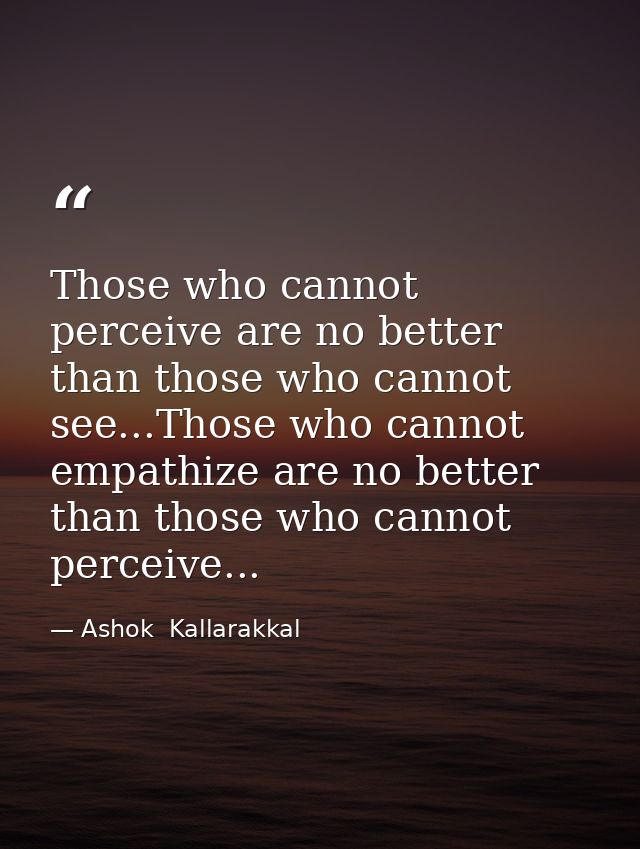 Those who cannot perceive are no better than those who cannot see...Those who cannot empathize are no better than those  — Ashok  Kallarakkal