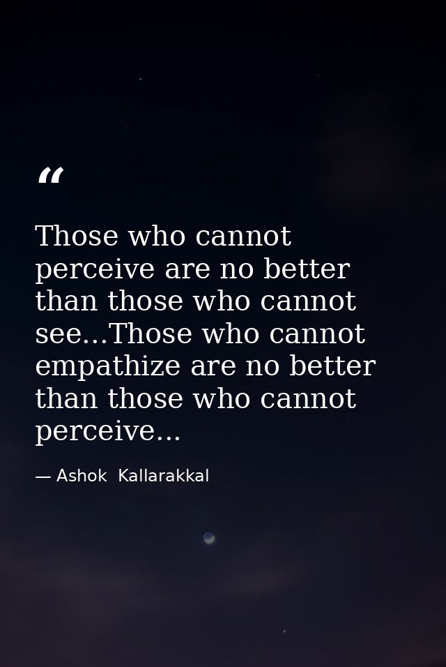 Those who cannot perceive are no better than those who cannot see...Those who cannot empathize are no better than those  — Ashok  Kallarakkal