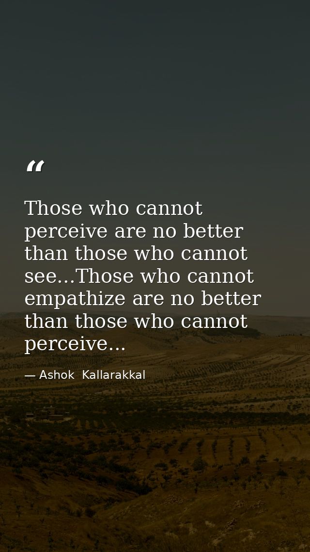 Those who cannot perceive are no better than those who cannot see...Those who cannot empathize are no better than those  — Ashok  Kallarakkal