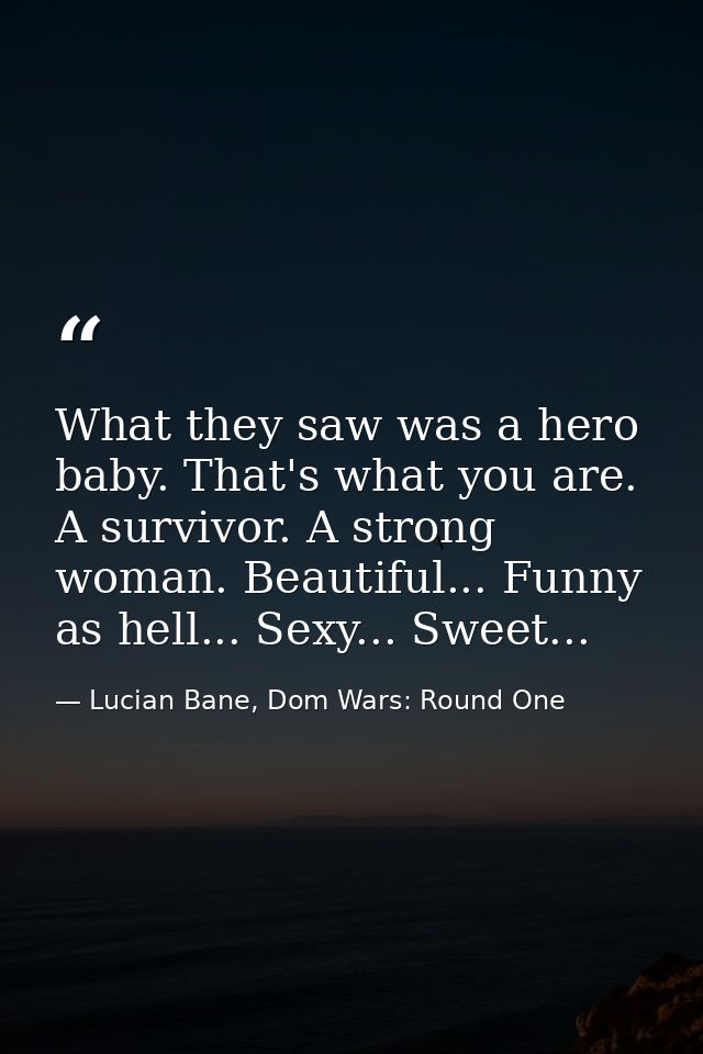 What they saw was a hero baby. That's what you are. A survivor. A strong woman. Beautiful... Funny as hell... Sexy... Sw — Lucian Bane, Dom Wars: Round One