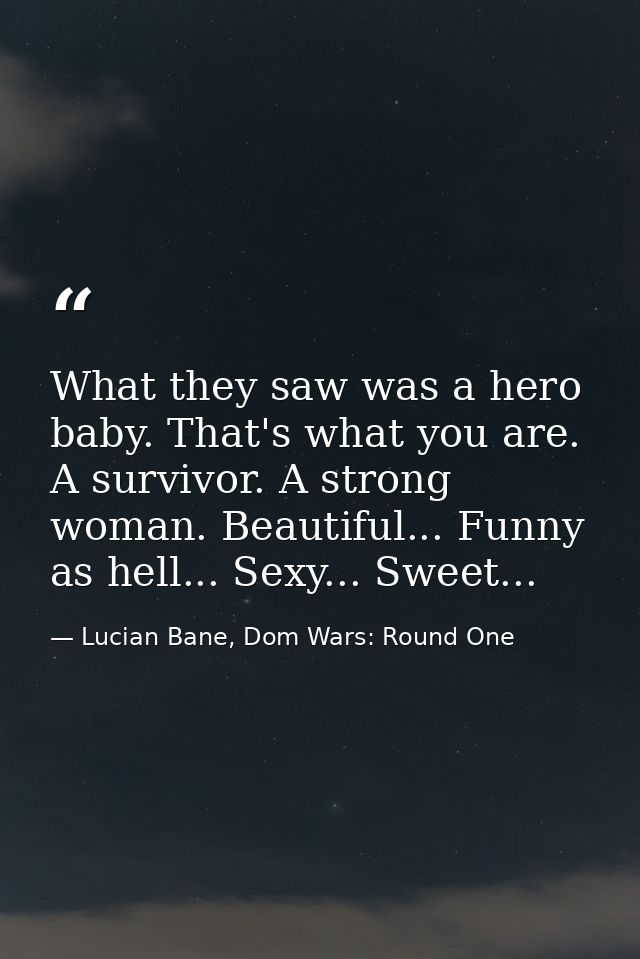 What they saw was a hero baby. That's what you are. A survivor. A strong woman. Beautiful... Funny as hell... Sexy... Sw — Lucian Bane, Dom Wars: Round One
