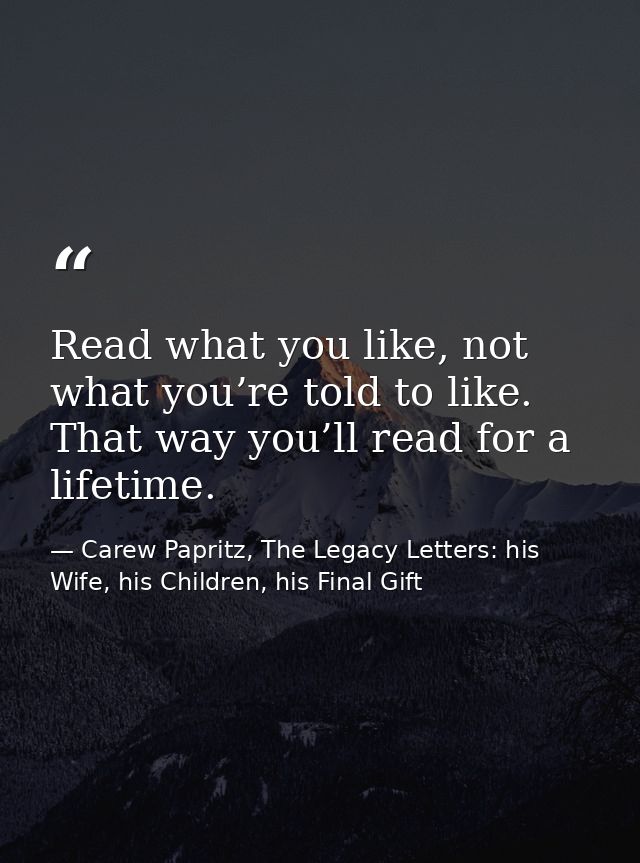 Read what you like, not what you’re told to like. That way you’ll read for a lifetime. — Carew Papritz, The Legacy Letters: his Wife, his Children, his Final Gift