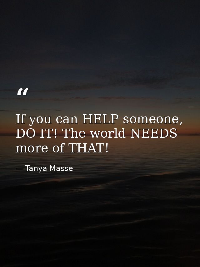If you can HELP someone, DO IT! The world NEEDS more of THAT! — Tanya Masse