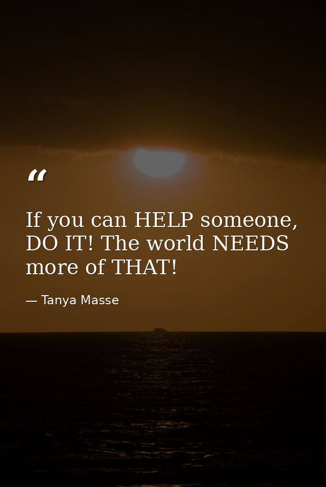 If you can HELP someone, DO IT! The world NEEDS more of THAT! — Tanya Masse