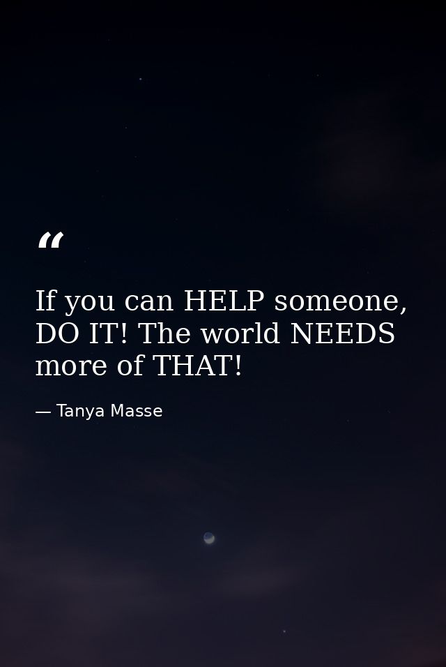 If you can HELP someone, DO IT! The world NEEDS more of THAT! — Tanya Masse