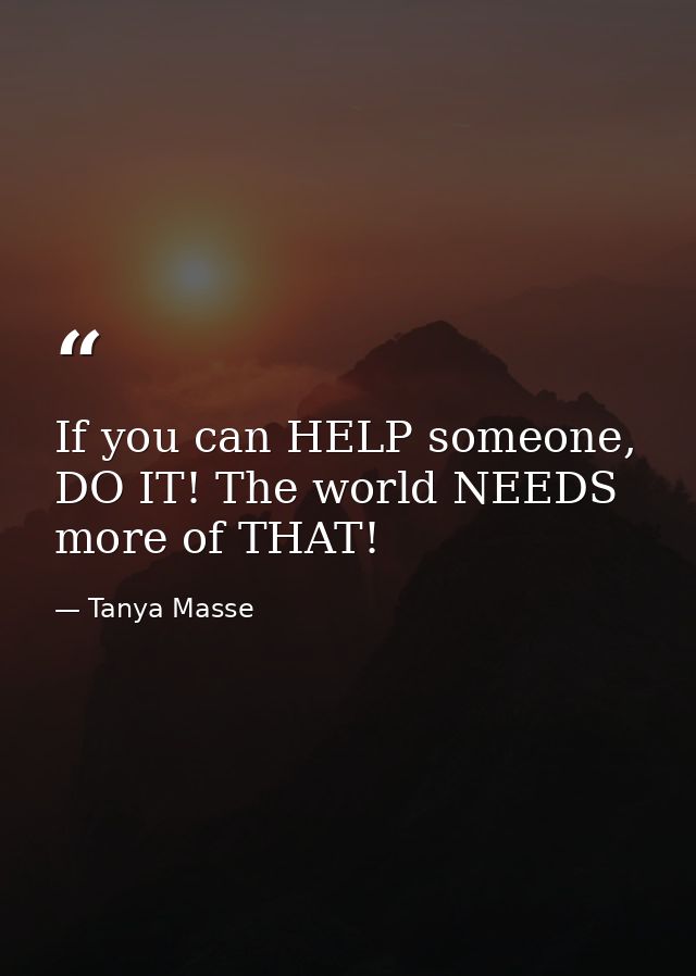 If you can HELP someone, DO IT! The world NEEDS more of THAT! — Tanya Masse