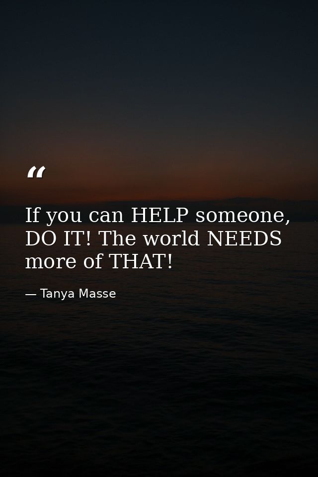 If you can HELP someone, DO IT! The world NEEDS more of THAT! — Tanya Masse