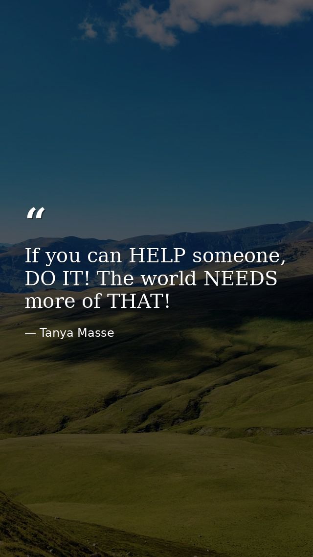 If you can HELP someone, DO IT! The world NEEDS more of THAT! — Tanya Masse