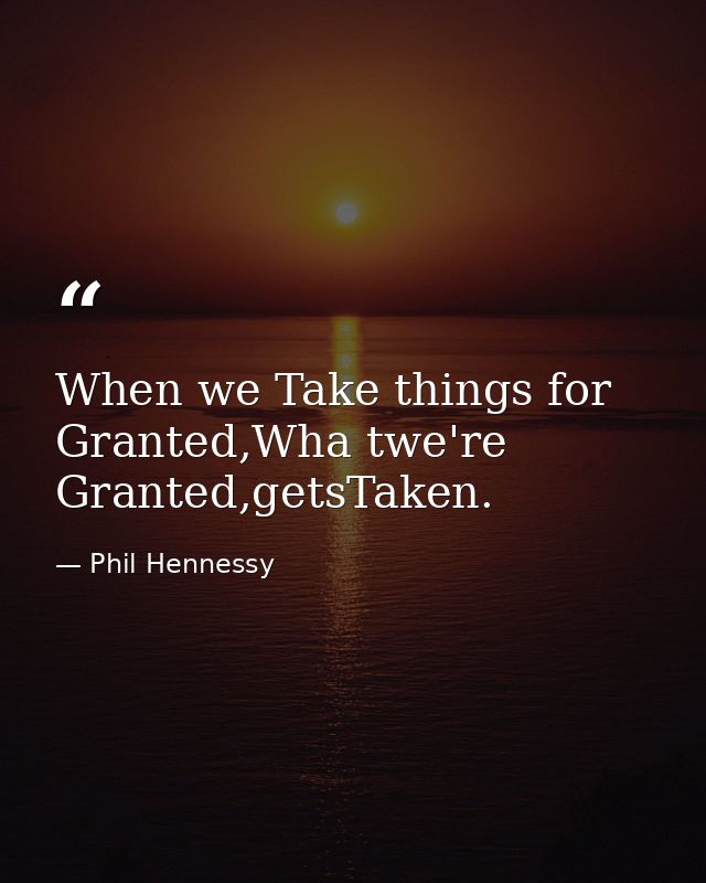 When we Take things for Granted,Wha twe're Granted,getsTaken. — Phil Hennessy