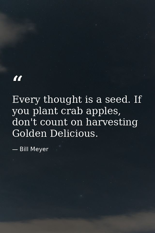 Every thought is a seed. If you plant crab apples, don't count on harvesting Golden Delicious. — Bill Meyer