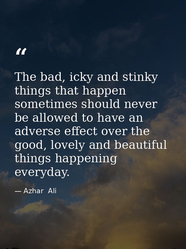 The bad, icky and stinky things that happen sometimes should never be allowed to have an adverse effect over the good, l — Azhar  Ali