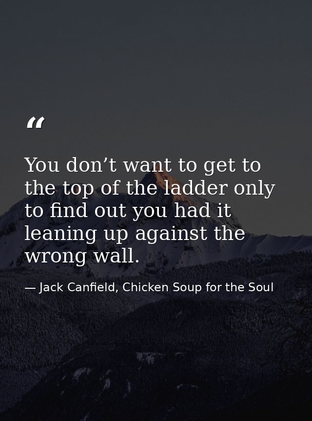 You don’t want to get to the top of the ladder only to find out you had it leaning up against the wrong wall. — Jack Canfield, Chicken Soup for the Soul