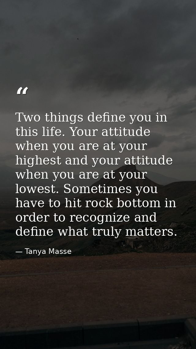 Two things define you in this life. Your attitude when you are at your highest and your attitude when you are at your lo — Tanya Masse