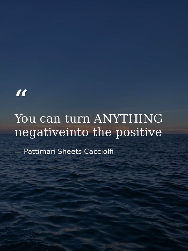 You can turn ANYTHING negativeinto the positive — Pattimari Sheets Cacciolfi