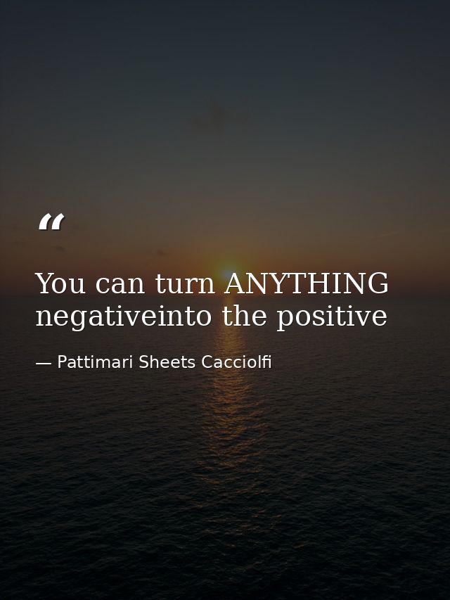 You can turn ANYTHING negativeinto the positive — Pattimari Sheets Cacciolfi