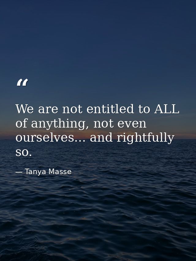 We are not entitled to ALL of anything, not even ourselves... and rightfully so. — Tanya Masse