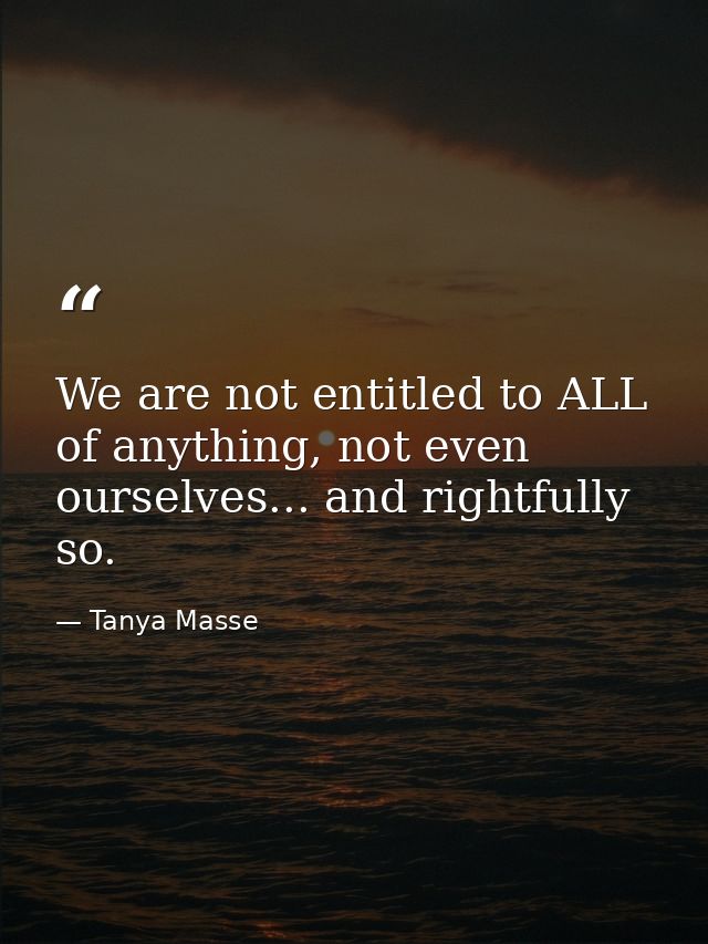 We are not entitled to ALL of anything, not even ourselves... and rightfully so. — Tanya Masse