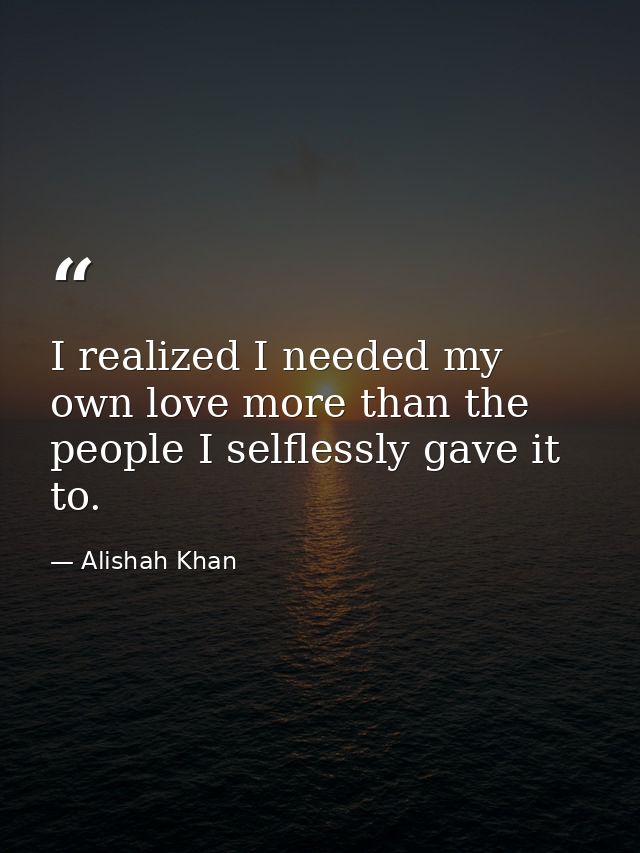 I realized I needed my own love more than the people I selflessly gave it to. — Alishah Khan