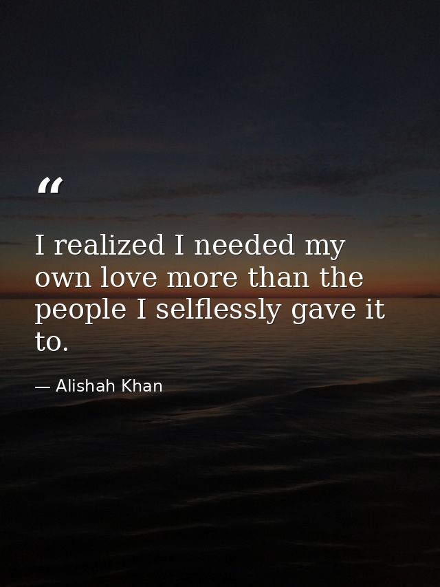 I realized I needed my own love more than the people I selflessly gave it to. — Alishah Khan