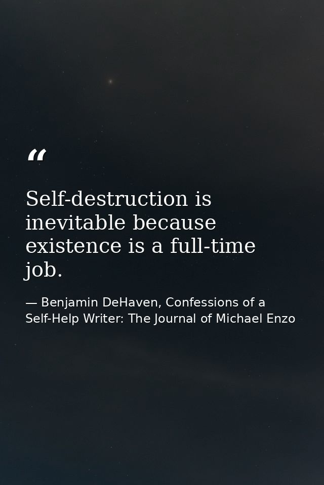 Self-destruction is inevitable because existence is a full-time job. — Benjamin DeHaven, Confessions of a Self-Help Writer: The Journal of Michael Enzo