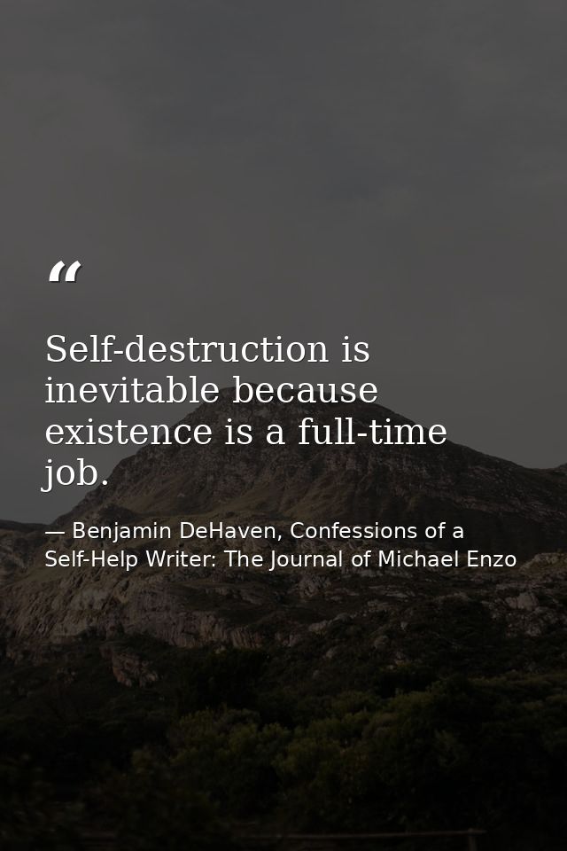 Self-destruction is inevitable because existence is a full-time job. — Benjamin DeHaven, Confessions of a Self-Help Writer: The Journal of Michael Enzo