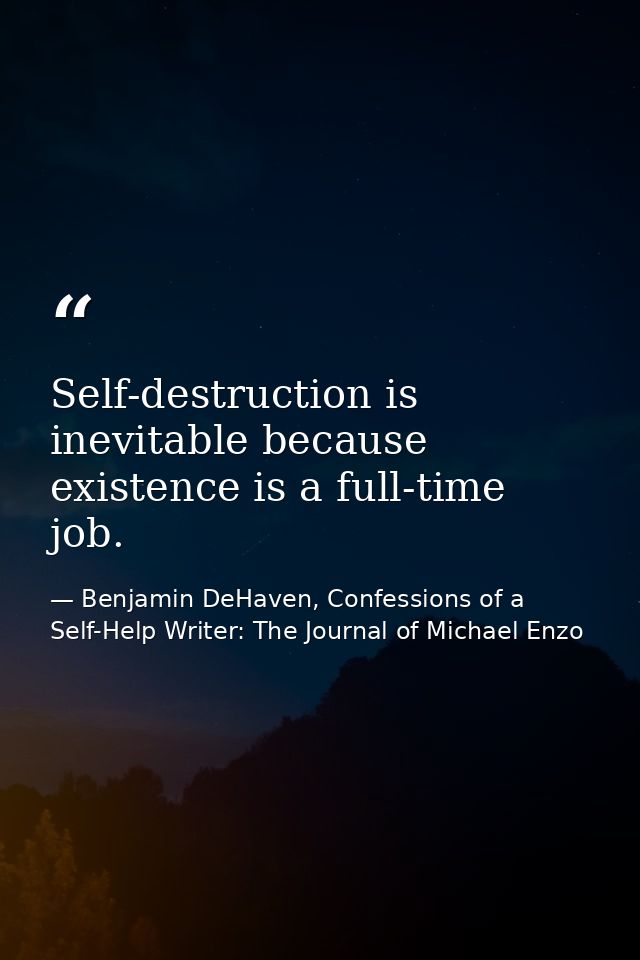Self-destruction is inevitable because existence is a full-time job. — Benjamin DeHaven, Confessions of a Self-Help Writer: The Journal of Michael Enzo
