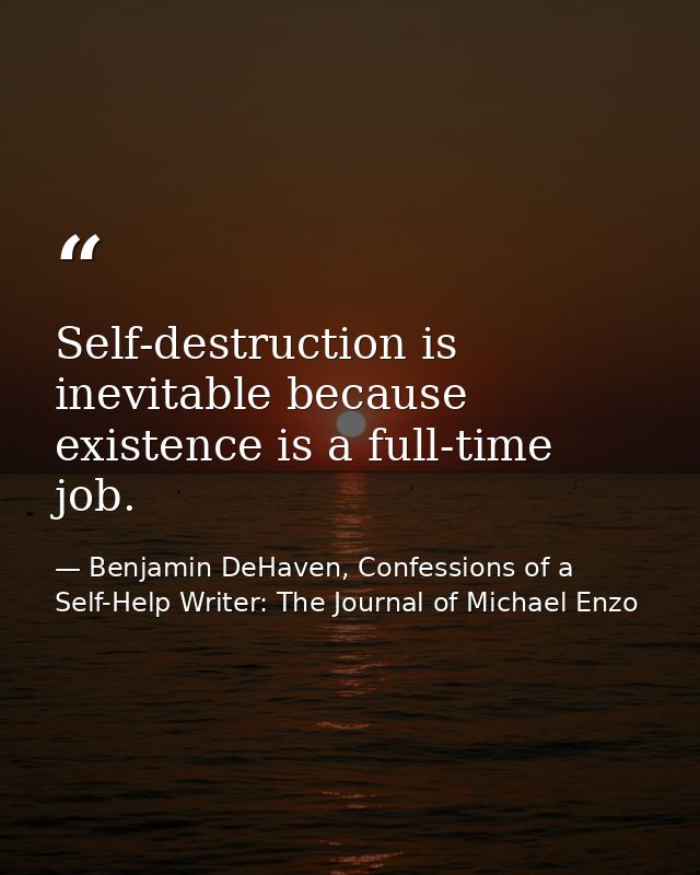 Self-destruction is inevitable because existence is a full-time job. — Benjamin DeHaven, Confessions of a Self-Help Writer: The Journal of Michael Enzo