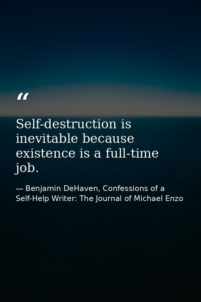 Self-destruction is inevitable because existence is a full-time job. — Benjamin DeHaven, Confessions of a Self-Help Writer: The Journal of Michael Enzo