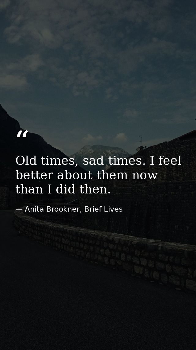Old times, sad times. I feel better about them now than I did then. — Anita Brookner, Brief Lives