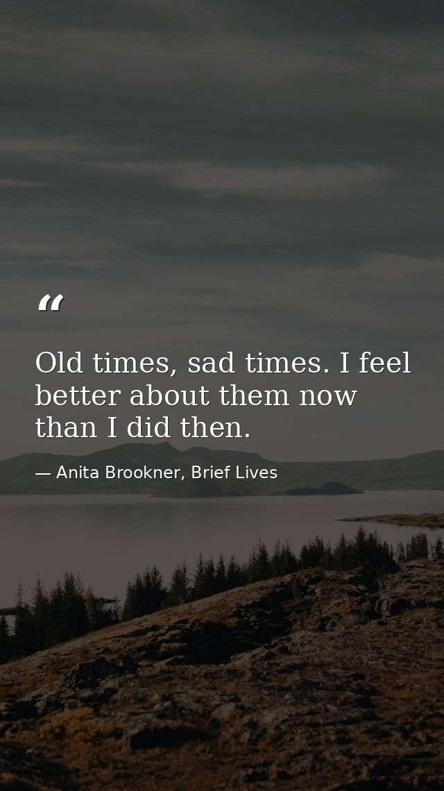 Old times, sad times. I feel better about them now than I did then. — Anita Brookner, Brief Lives