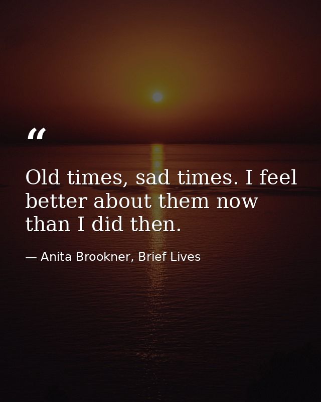Old times, sad times. I feel better about them now than I did then. — Anita Brookner, Brief Lives