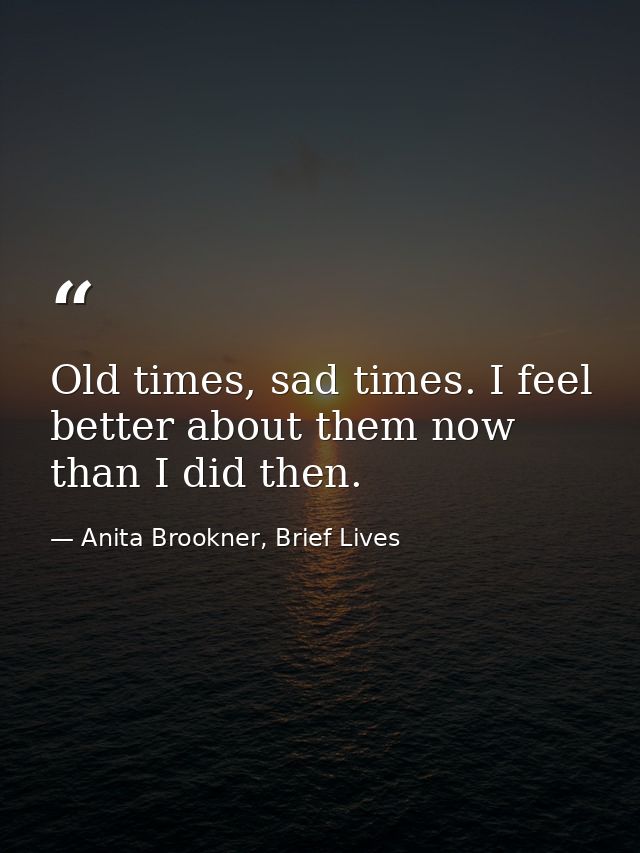 Old times, sad times. I feel better about them now than I did then. — Anita Brookner, Brief Lives