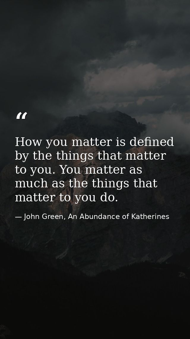 How you matter is defined by the things that matter to you. You matter as much as the things that matter to you do. — John Green, An Abundance of Katherines