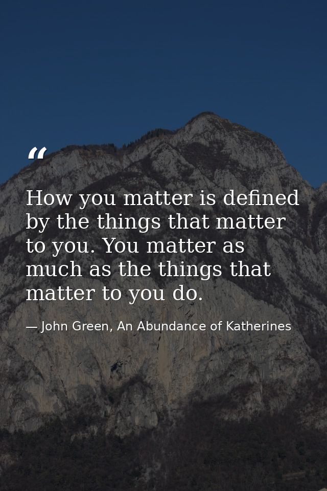 How you matter is defined by the things that matter to you. You matter as much as the things that matter to you do. — John Green, An Abundance of Katherines