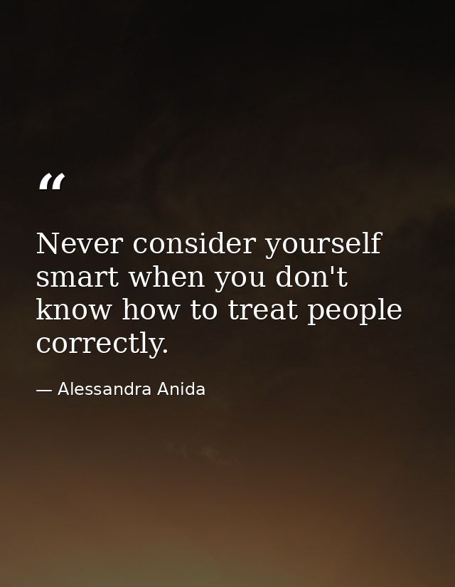 Never consider yourself smart when you don't know how to treat people correctly. — Alessandra Anida