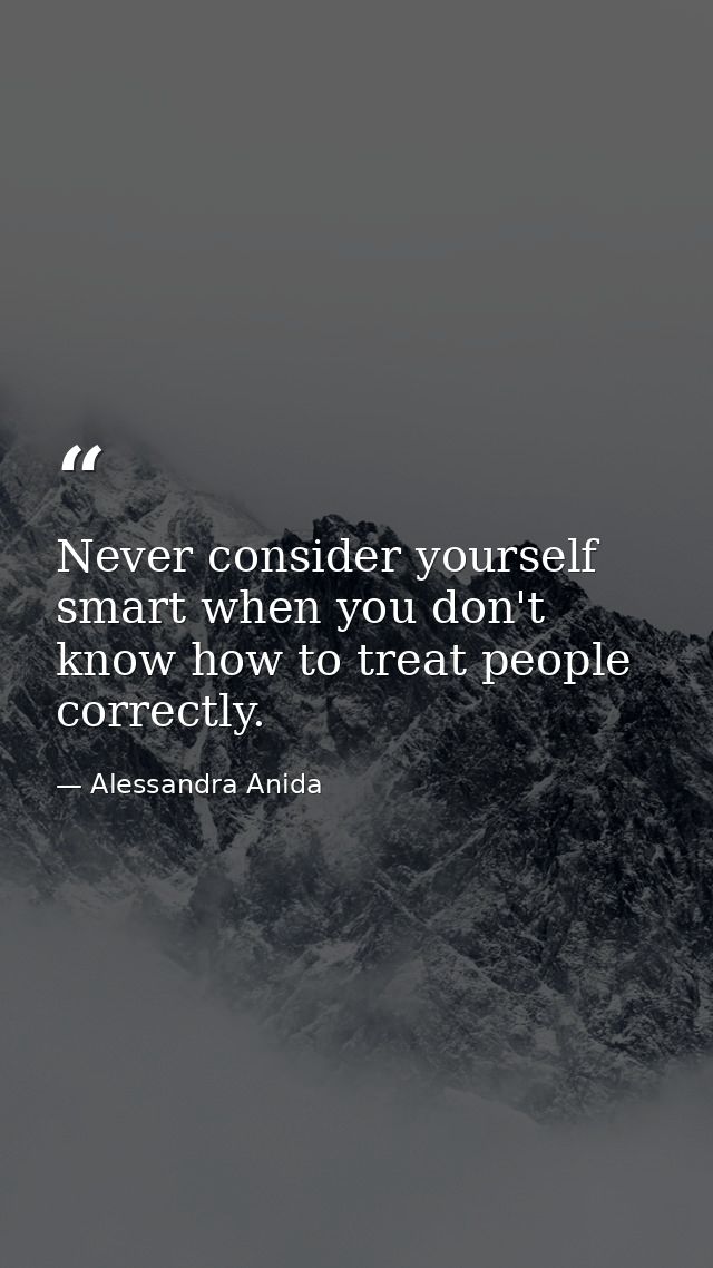 Never consider yourself smart when you don't know how to treat people correctly. — Alessandra Anida