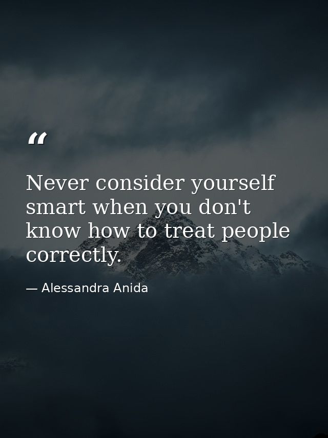 Never consider yourself smart when you don't know how to treat people correctly. — Alessandra Anida
